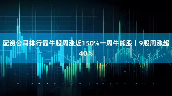 配资公司排行最牛股周涨近150%一周牛熊股丨9股周涨超40%