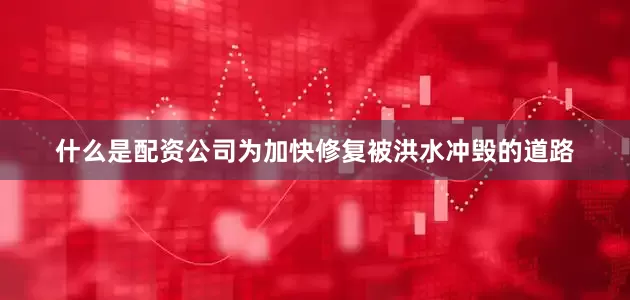 什么是配资公司为加快修复被洪水冲毁的道路