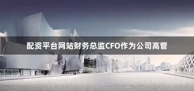 配资平台网站财务总监CFO作为公司高管