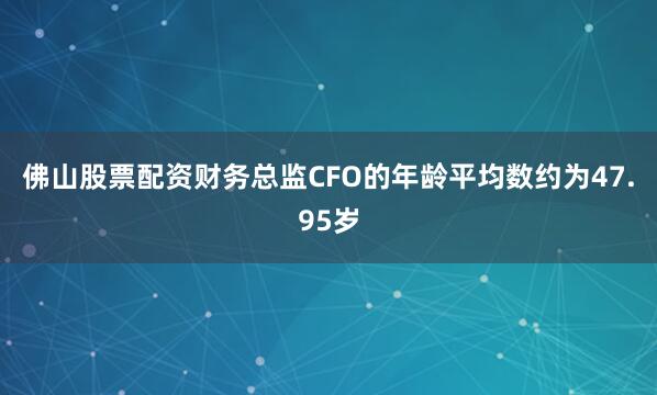 佛山股票配资财务总监CFO的年龄平均数约为47.95岁