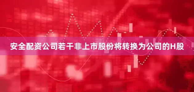 安全配资公司若干非上市股份将转换为公司的H股