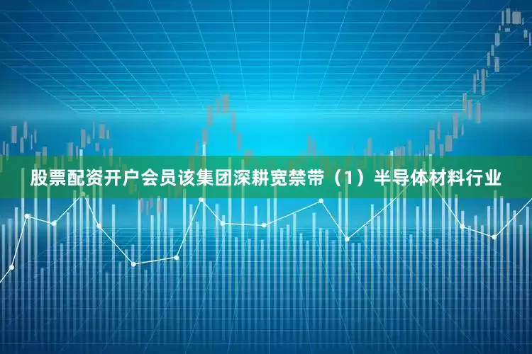 股票配资开户会员　　该集团深耕宽禁带（1）半导体材料行业
