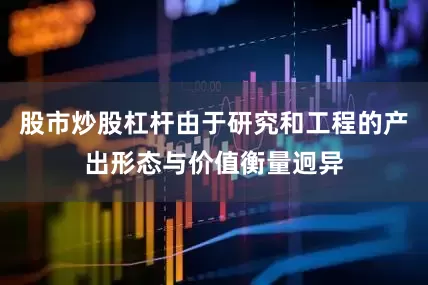 股市炒股杠杆由于研究和工程的产出形态与价值衡量迥异