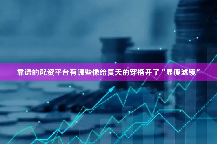 靠谱的配资平台有哪些像给夏天的穿搭开了“显瘦滤镜”