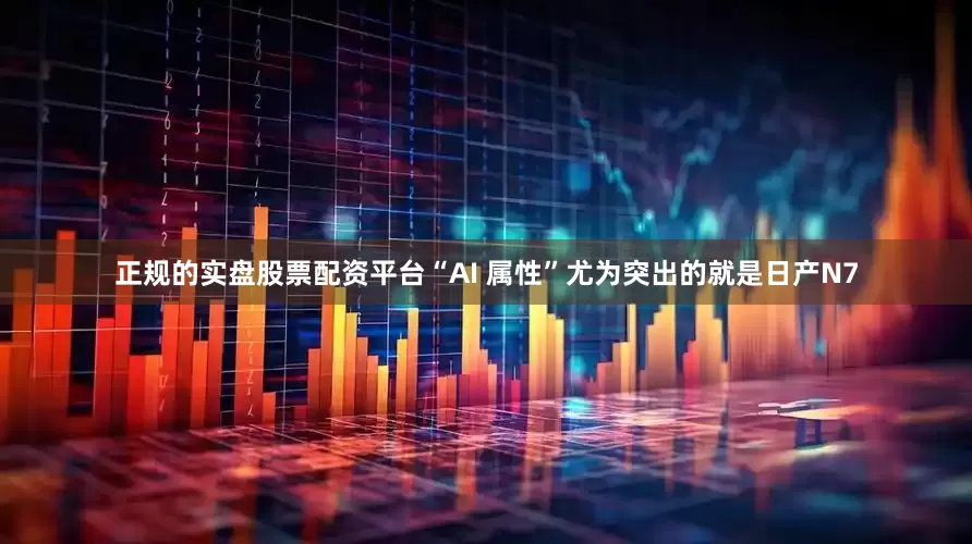 正规的实盘股票配资平台“AI 属性”尤为突出的就是日产N7