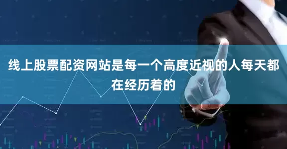 线上股票配资网站是每一个高度近视的人每天都在经历着的