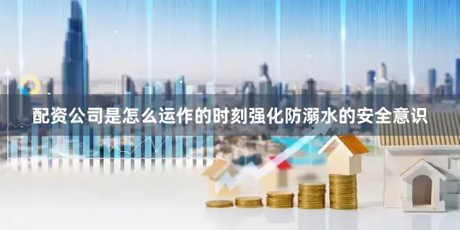 配资公司是怎么运作的时刻强化防溺水的安全意识