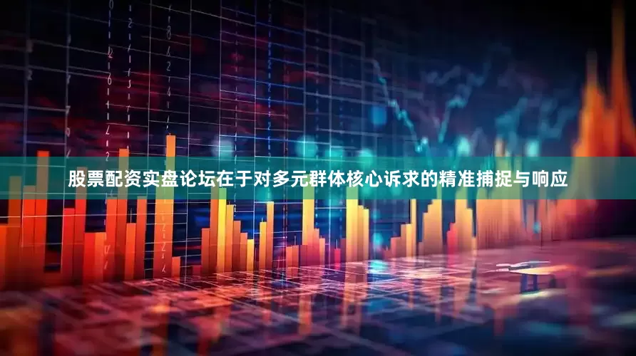 股票配资实盘论坛在于对多元群体核心诉求的精准捕捉与响应
