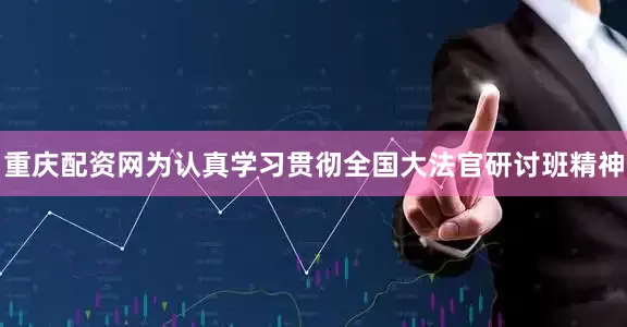 重庆配资网为认真学习贯彻全国大法官研讨班精神