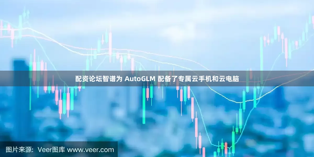 配资论坛智谱为 AutoGLM 配备了专属云手机和云电脑