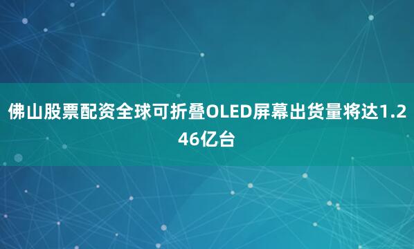 佛山股票配资全球可折叠OLED屏幕出货量将达1.246亿台
