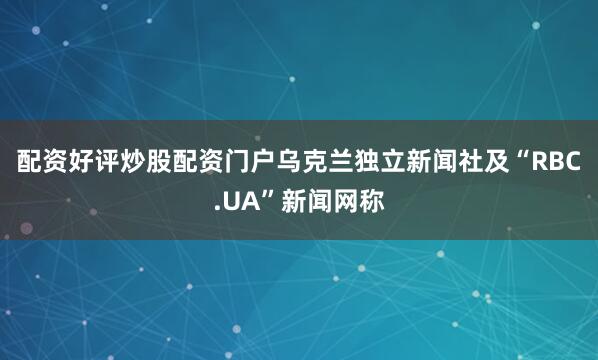 配资好评炒股配资门户乌克兰独立新闻社及“RBC.UA”新闻网称