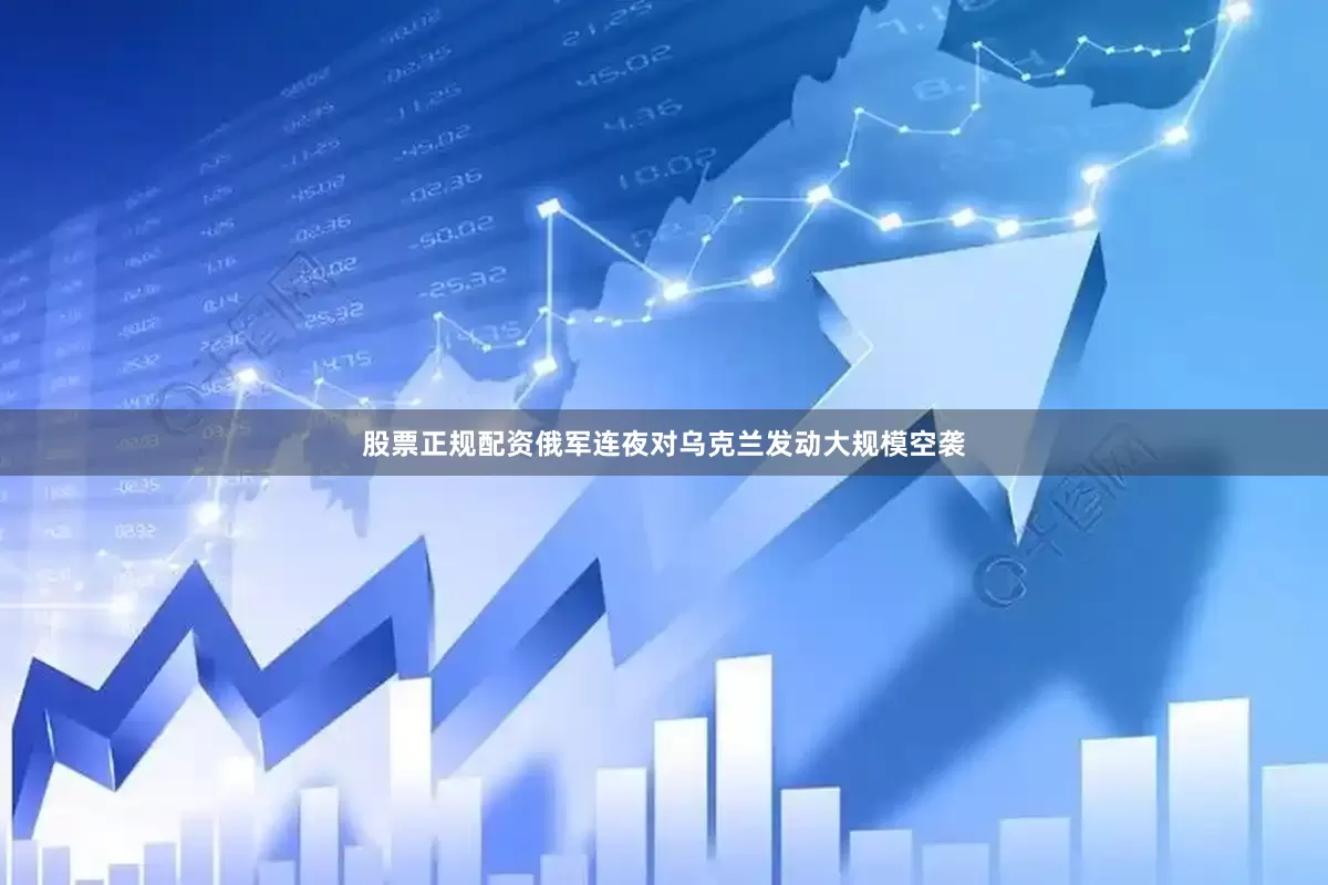 股票正规配资俄军连夜对乌克兰发动大规模空袭