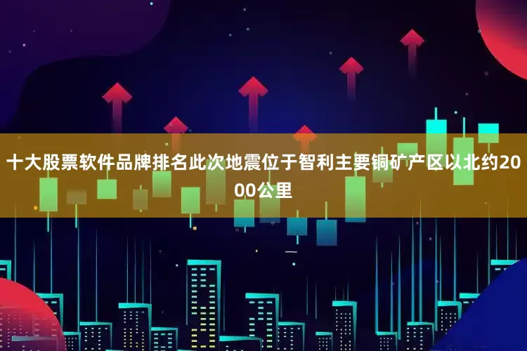 十大股票软件品牌排名此次地震位于智利主要铜矿产区以北约2000公里