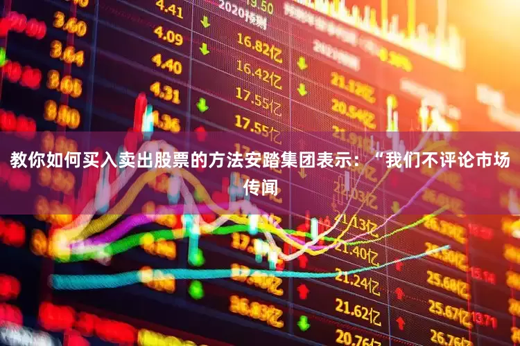教你如何买入卖出股票的方法安踏集团表示：“我们不评论市场传闻