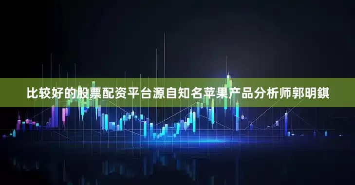 比较好的股票配资平台源自知名苹果产品分析师郭明錤