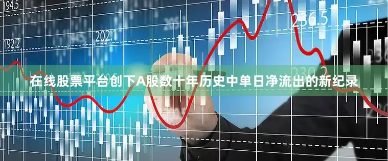 在线股票平台创下A股数十年历史中单日净流出的新纪录