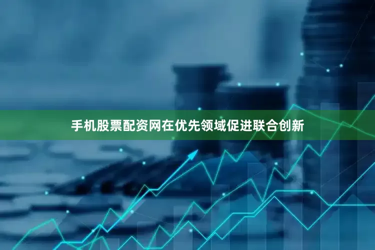 手机股票配资网在优先领域促进联合创新