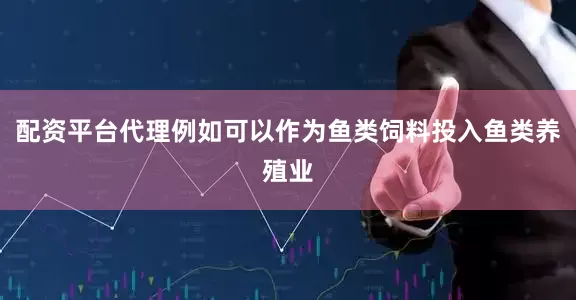 配资平台代理例如可以作为鱼类饲料投入鱼类养殖业