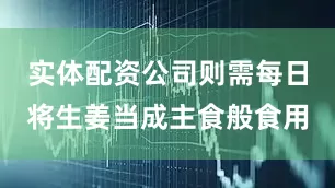 实体配资公司则需每日将生姜当成主食般食用
