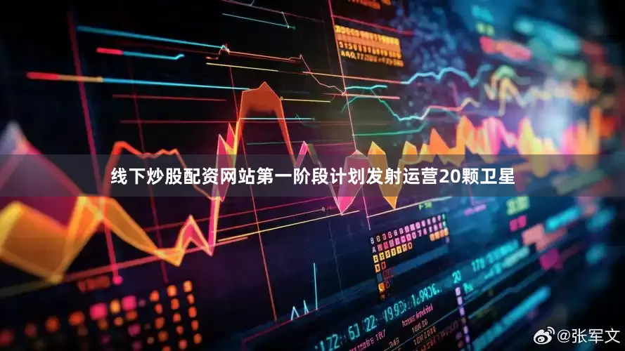 线下炒股配资网站第一阶段计划发射运营20颗卫星