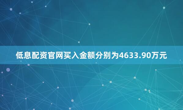 低息配资官网买入金额分别为4633.90万元