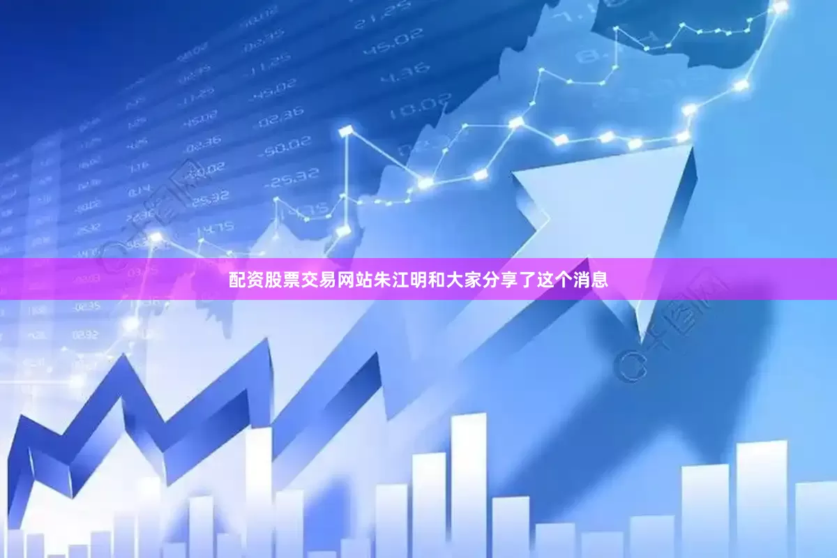 配资股票交易网站朱江明和大家分享了这个消息