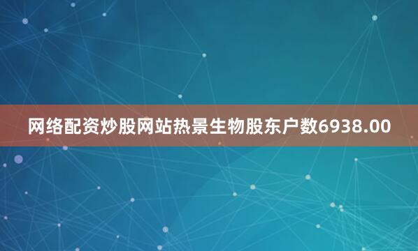 网络配资炒股网站热景生物股东户数6938.00
