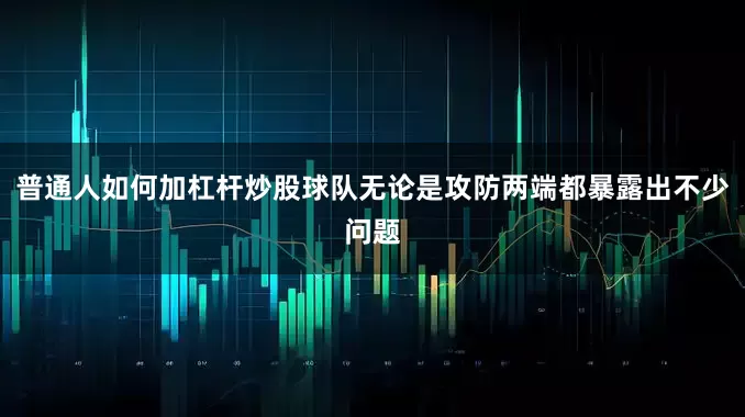 普通人如何加杠杆炒股球队无论是攻防两端都暴露出不少问题