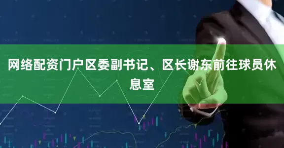 网络配资门户区委副书记、区长谢东前往球员休息室