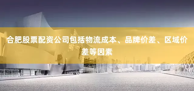 合肥股票配资公司包括物流成本、品牌价差、区域价差等因素