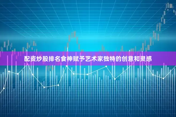 配资炒股排名食神赋予艺术家独特的创意和灵感