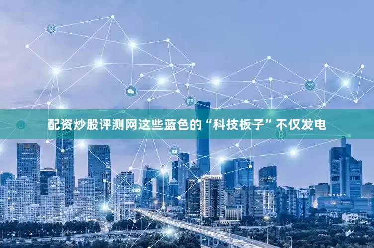 配资炒股评测网这些蓝色的“科技板子”不仅发电