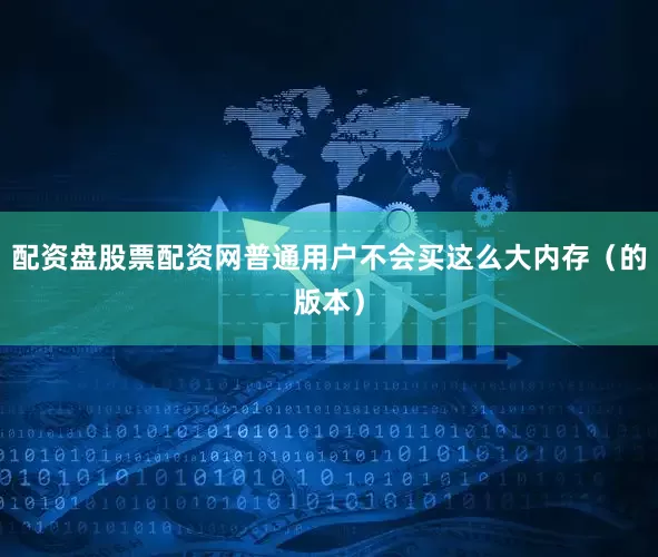 配资盘股票配资网普通用户不会买这么大内存（的版本）