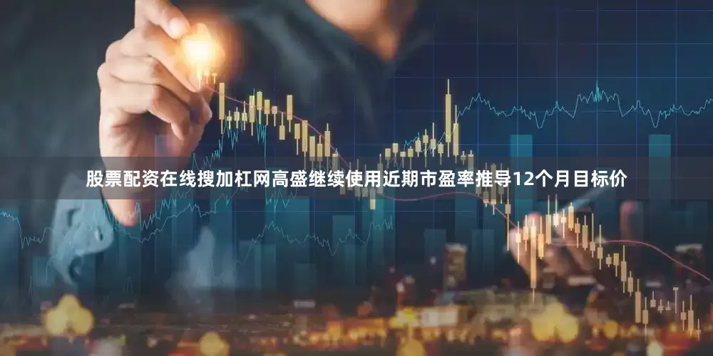 股票配资在线搜加杠网高盛继续使用近期市盈率推导12个月目标价