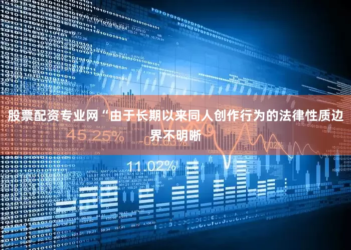 股票配资专业网“由于长期以来同人创作行为的法律性质边界不明晰