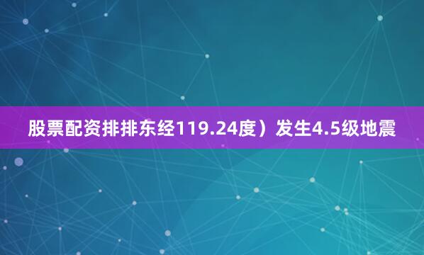 股票配资排排东经119.24度）发生4.5级地震