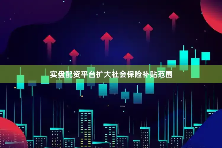 实盘配资平台扩大社会保险补贴范围
