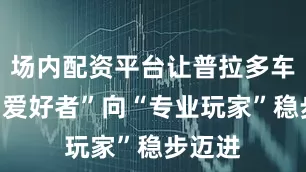 场内配资平台让普拉多车友从“爱好者”向“专业玩家”稳步迈进