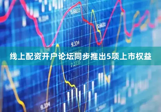 线上配资开户论坛同步推出5项上市权益