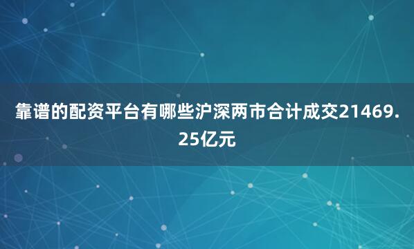 靠谱的配资平台有哪些沪深两市合计成交21469.25亿元