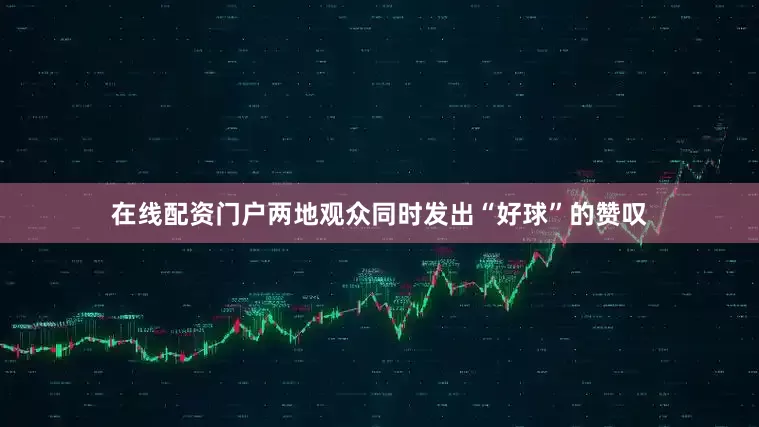 在线配资门户两地观众同时发出“好球”的赞叹