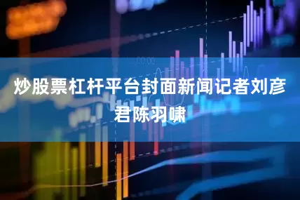 炒股票杠杆平台封面新闻记者刘彦君陈羽啸