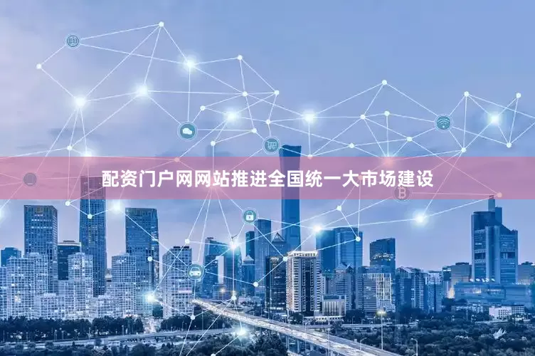 配资门户网网站推进全国统一大市场建设