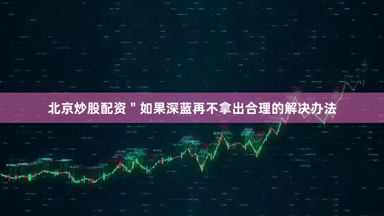 北京炒股配资＂如果深蓝再不拿出合理的解决办法