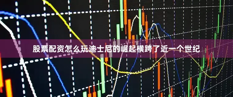 股票配资怎么玩迪士尼的崛起横跨了近一个世纪