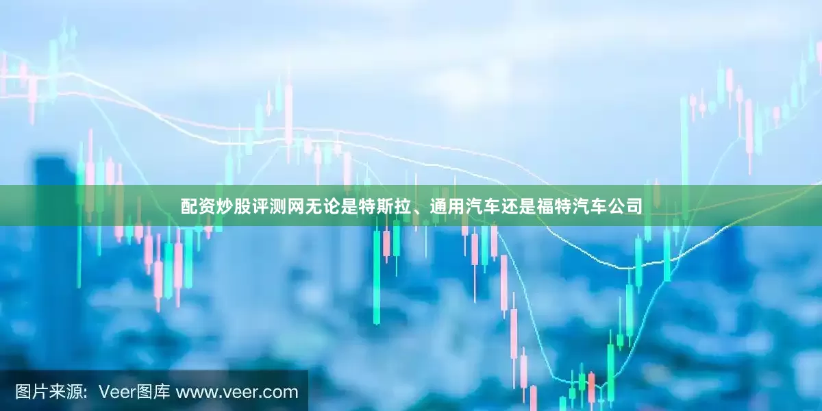 配资炒股评测网无论是特斯拉、通用汽车还是福特汽车公司