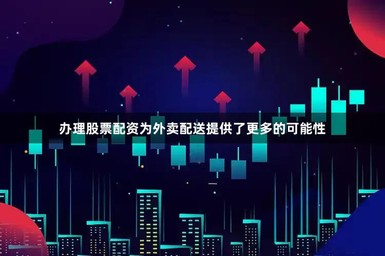 办理股票配资为外卖配送提供了更多的可能性