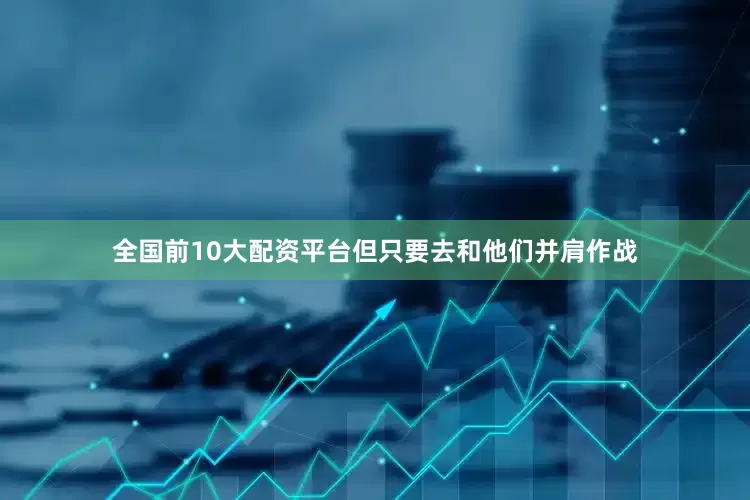 全国前10大配资平台但只要去和他们并肩作战