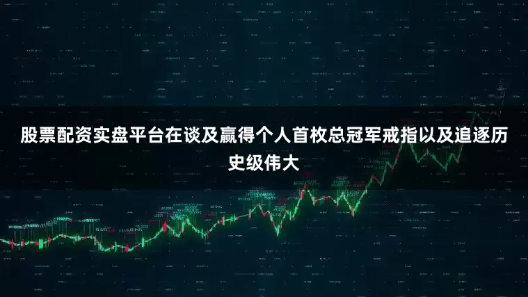 股票配资实盘平台　　在谈及赢得个人首枚总冠军戒指以及追逐历史级伟大
